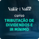 Valor lança curso inédito sobre tributação de dividendos e IR Mínimo
